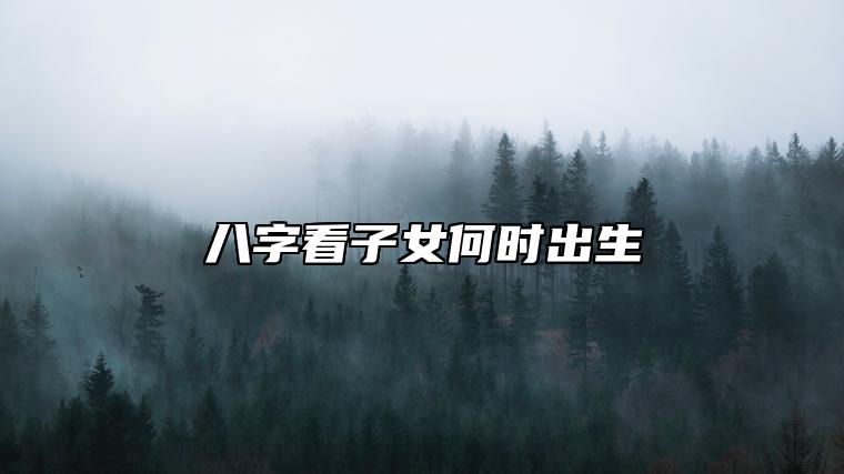 八字看子女何时出生 何时出生的孩子最佳