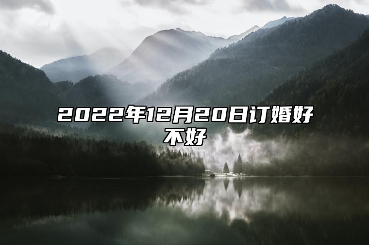 2022年12月20日订婚好不好 今日黄历分析