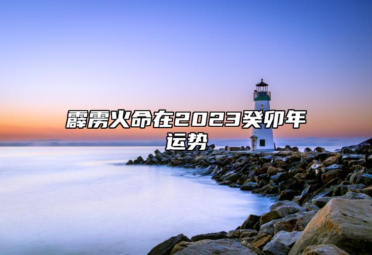 霹雳火命在2023癸卯年运势 感情婚运停滞不前