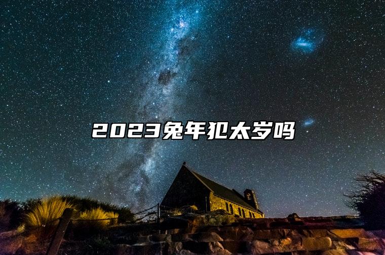 2023兔年犯太岁吗 本命年犯太岁运势不好