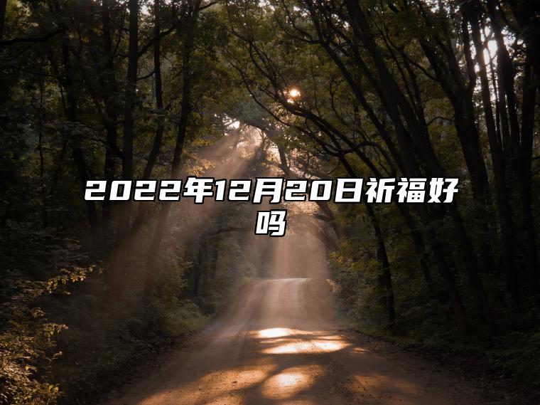 2022年12月20日是不是祈福吉日 农历十一月廿七祈福黄道吉日查询