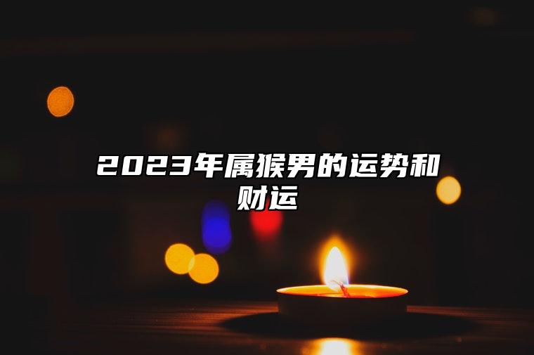 2023年属猴男的运势和财运 有欢笑有泪水