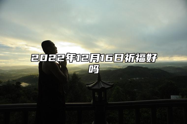 2022年12月16日祈福好吗 农历十一月廿三祈福黄道吉日查询