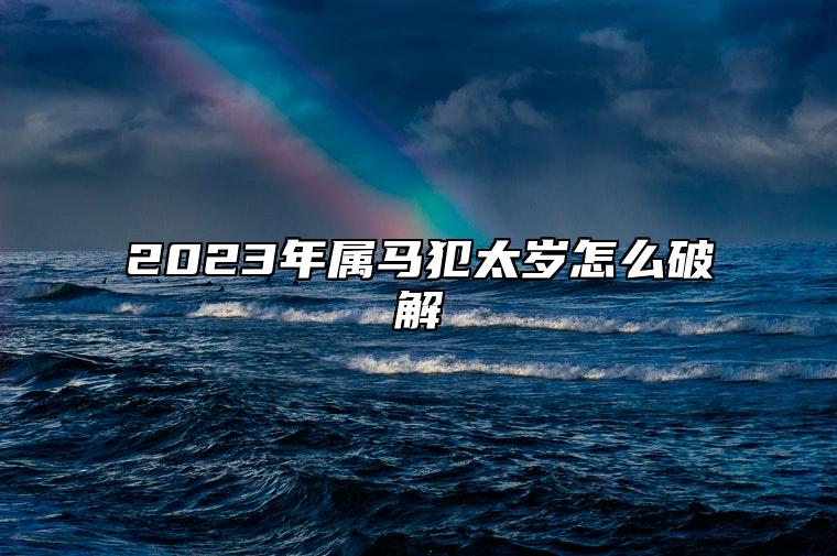 2023年属马犯太岁怎么破解 生肖马遇犯太岁