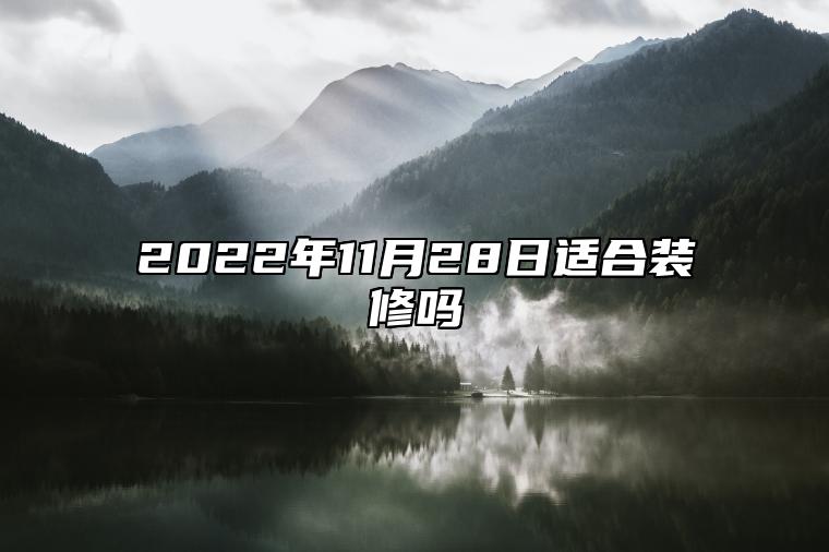 2022年11月28日适合装修吗？适合开工吗？