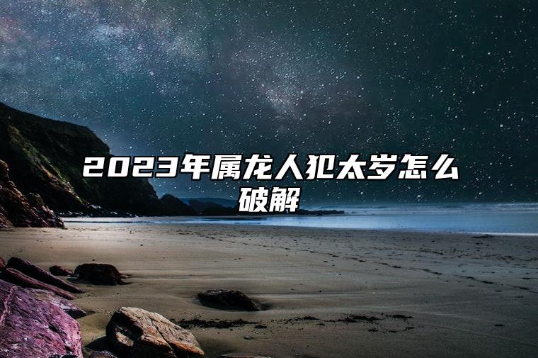 2023年属龙人犯太岁怎么破解 拜太岁为最佳方法