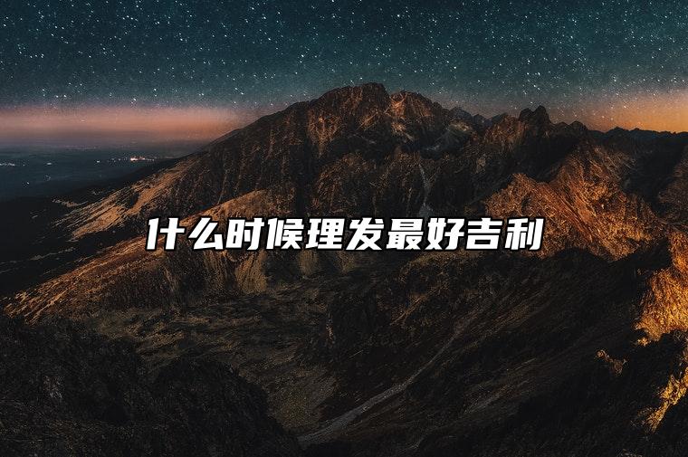 上午理发吉利还是下午 什么时候理发最好吉利