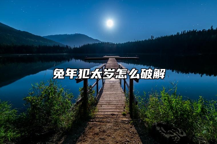 兔年犯太岁怎么破解 拜太岁化解凶煞之气