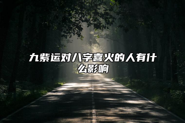 九紫运对八字喜火的人有什么影响，八字有九紫离火运是什么人