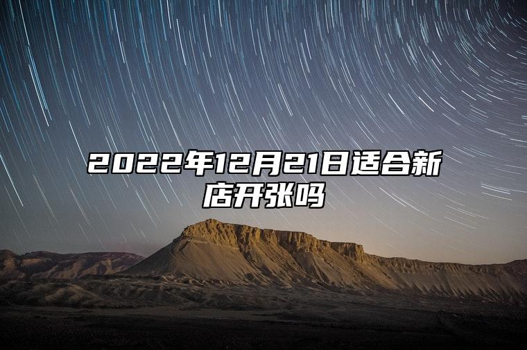 2022年12月21日适合新店开张吗？是开业的吉日吗