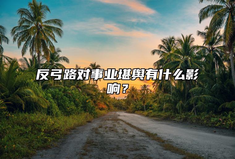 反弓路对事业堪舆有什么影响？ 反弓路造事业难有人提携