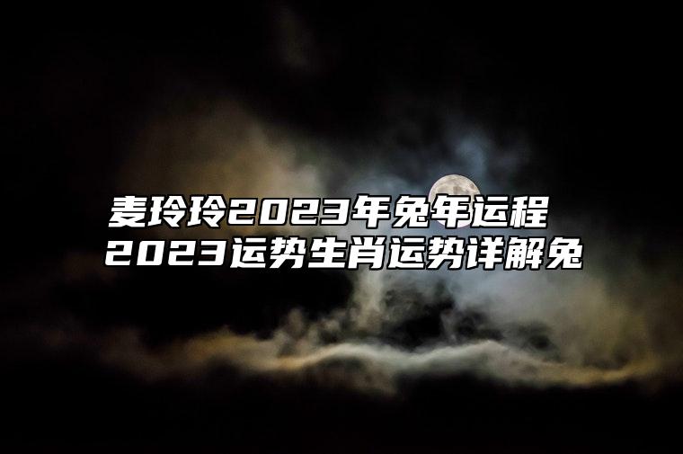 麦玲玲2023年兔年运程 2023运势生肖运势详解兔