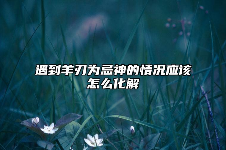 遇到羊刃为忌神的情况应该怎么化解