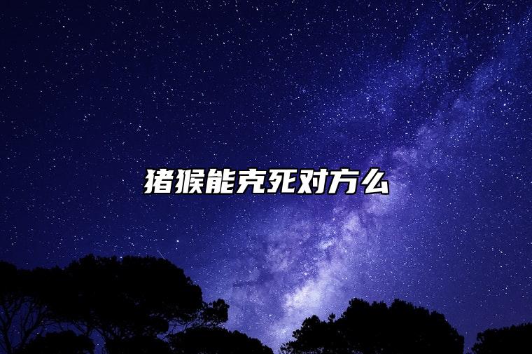 猪猴能克死对方么 结婚的后果怎么样