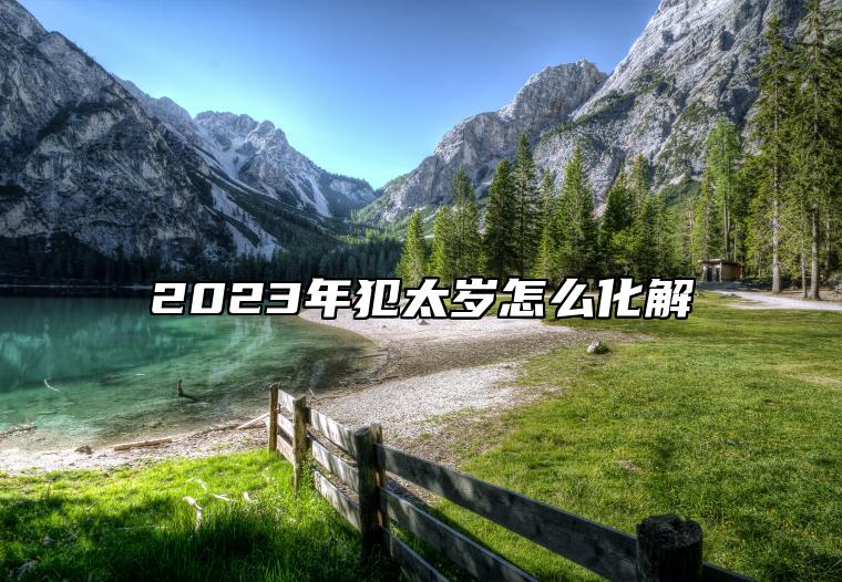 2023年犯太岁怎么化解 佩戴转运吉祥物