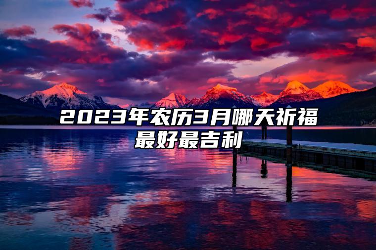 2023年农历3月哪天祈福最好最吉利 今日祈福黄历查询详解