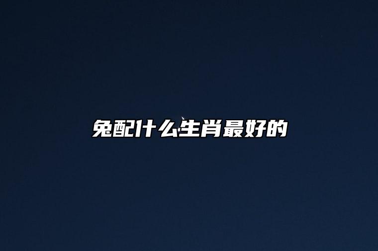 兔配什么生肖最好的 配生肖狗家庭和谐