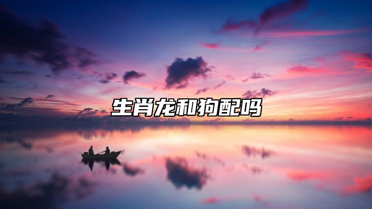 生肖龙和狗配吗 缺乏真心的一对