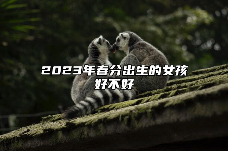 2023年春分出生的女孩好不好 此日生的孩子运势分析