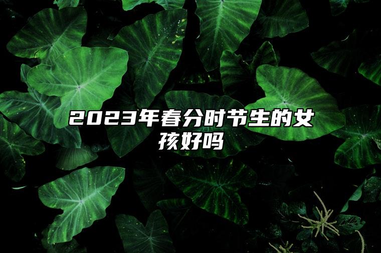 2023年春分时节生的女孩好吗 事业蒸蒸日上