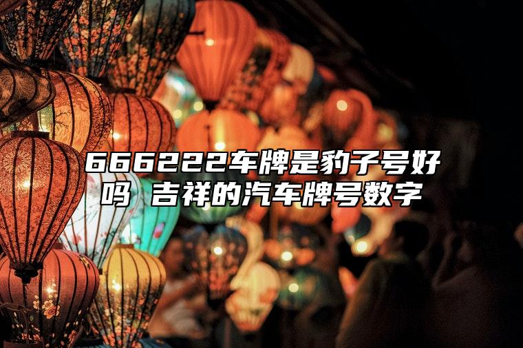 666222车牌是豹子号好吗 吉祥的汽车牌号数字 大富大贵的手机尾号推荐