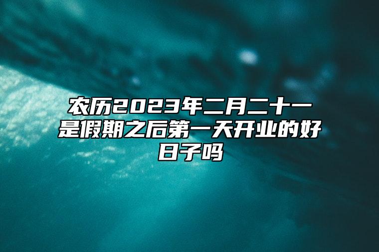 农历2023年二月二十一是假期之后第一天开业的好日子吗
