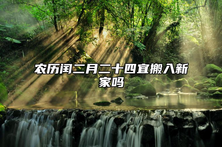 农历闰二月二十四宜搬入新家吗 2023年农历闰二月二十四吉利吗