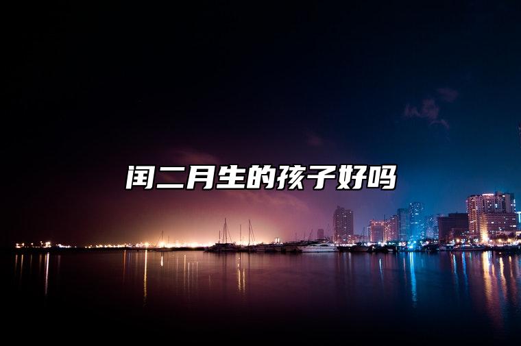 闰二月生的孩子好吗 财运旺盛生活富贵