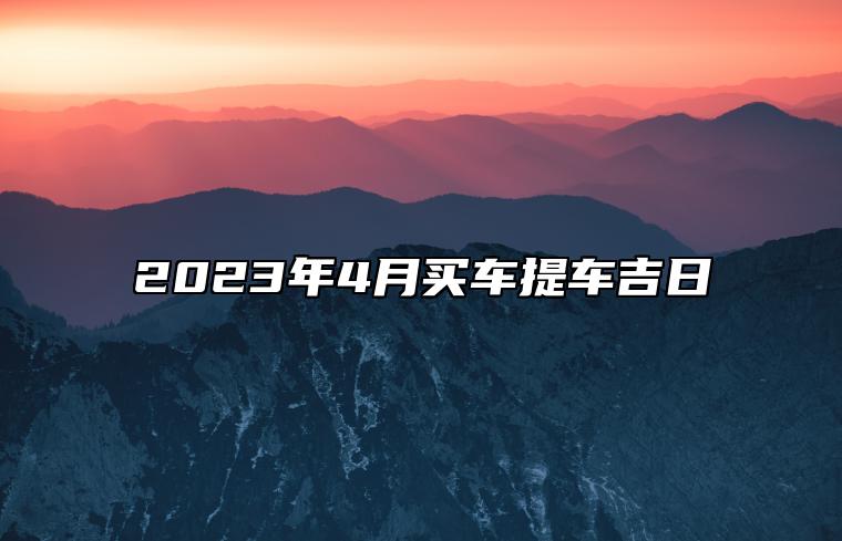 2023年4月买车提车吉日 好日一览表