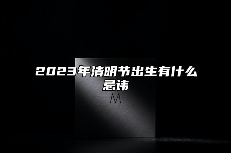 2023年清明节出生有什么忌讳 清明节又被称为什么日子