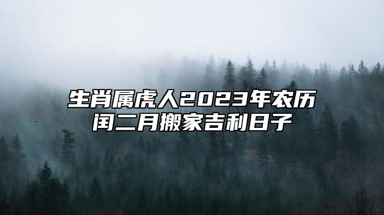 生肖属虎人2023年农历闰二月搬家吉利日子