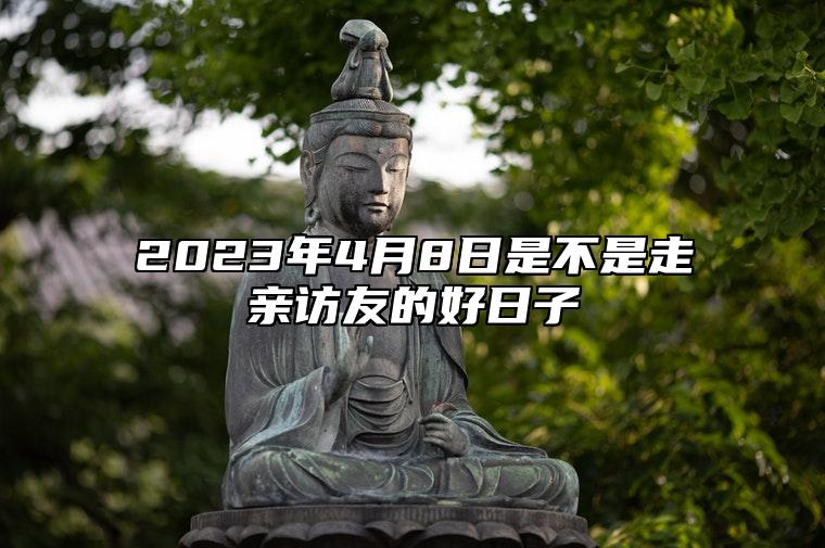 2023年4月8日是不是走亲访友的好日子？