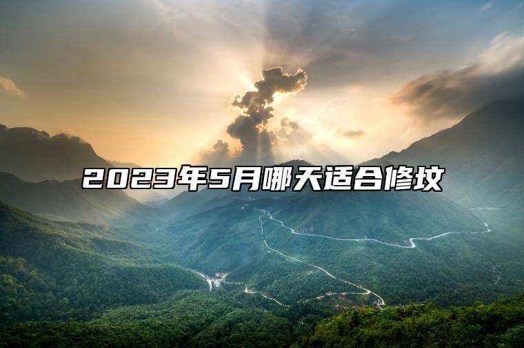 2023年5月哪天适合修坟 适合修坟的黄道吉日