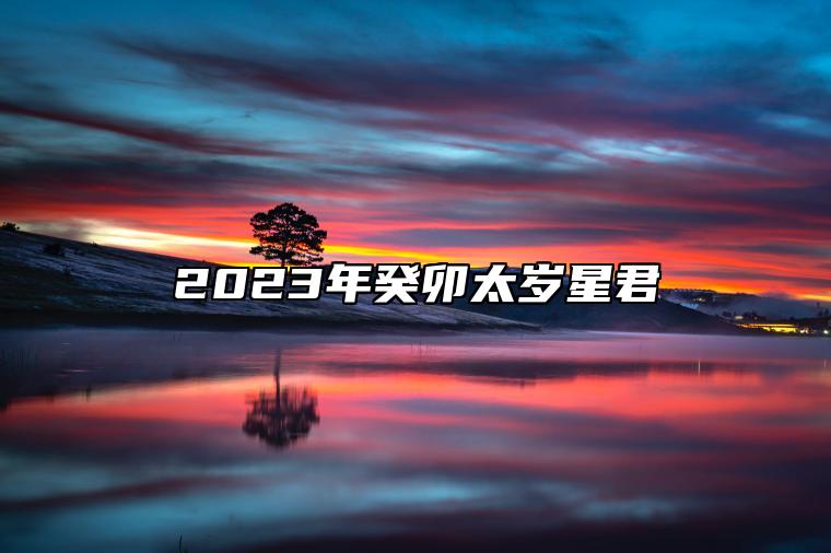 2023年癸卯太岁星君 2023年犯太岁的生肖解析