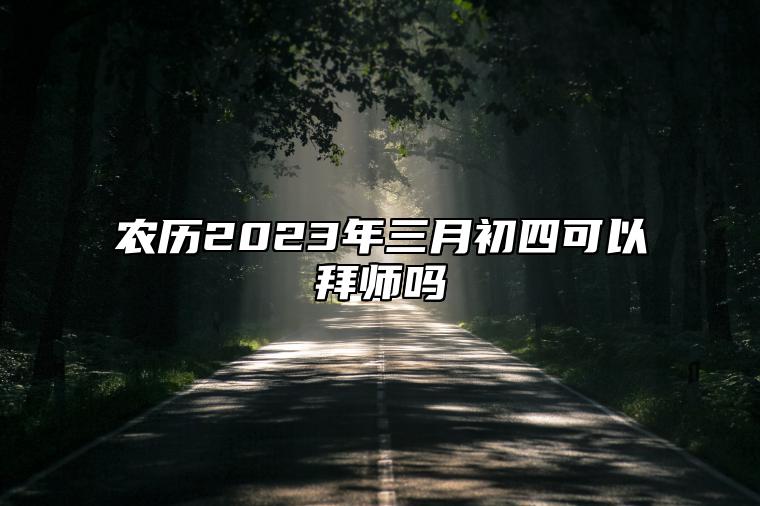 农历2023年三月初四可以拜师吗？可以学习手艺吗