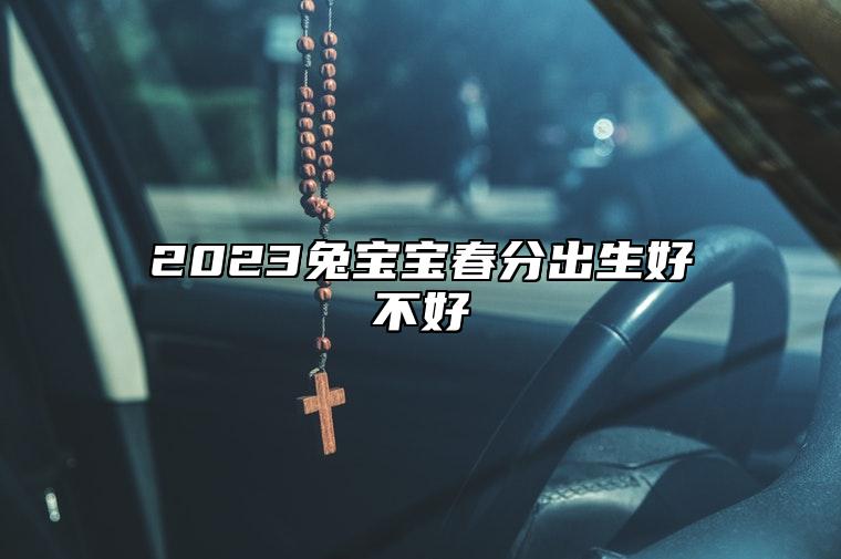 2023兔宝宝春分出生好不好 2023年兔宝宝出生在几月好