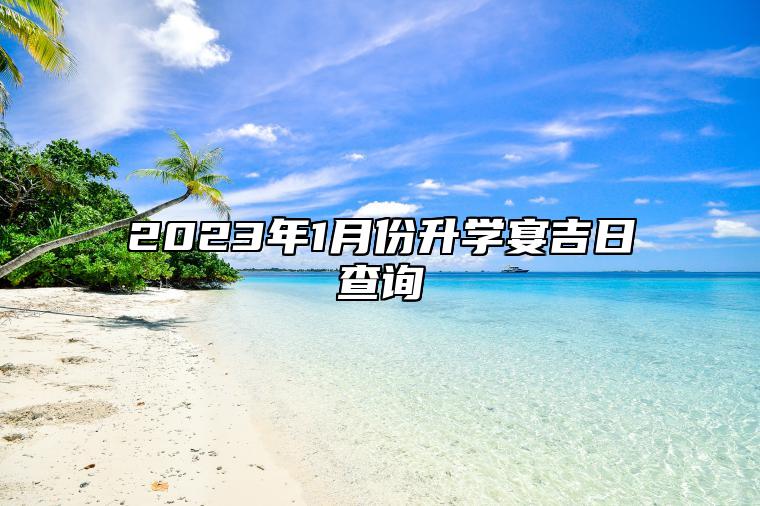 2023年1月份升学宴吉日查询 升学宴好日子一览表