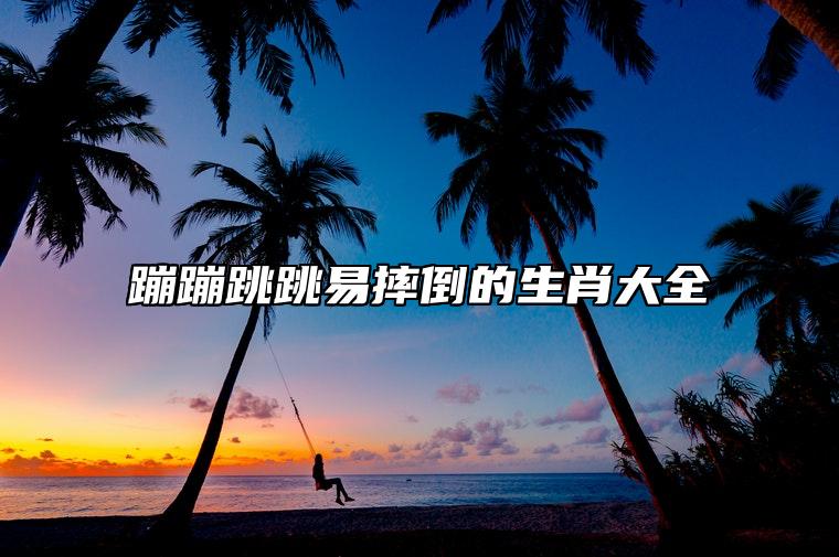 蹦蹦跳跳易摔倒的生肖大全