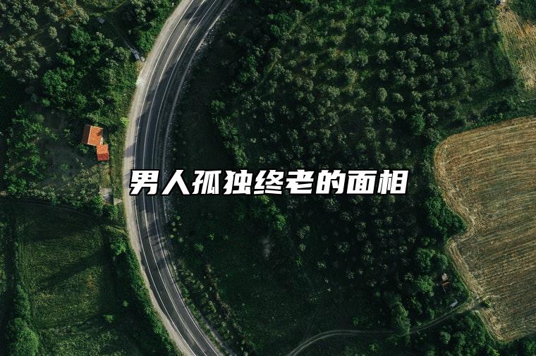 男人孤独终老的面相 什么面相的人孤独终老