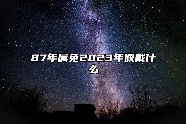 87年属兔2023年佩戴什么 佩戴太岁符可化解犯太岁