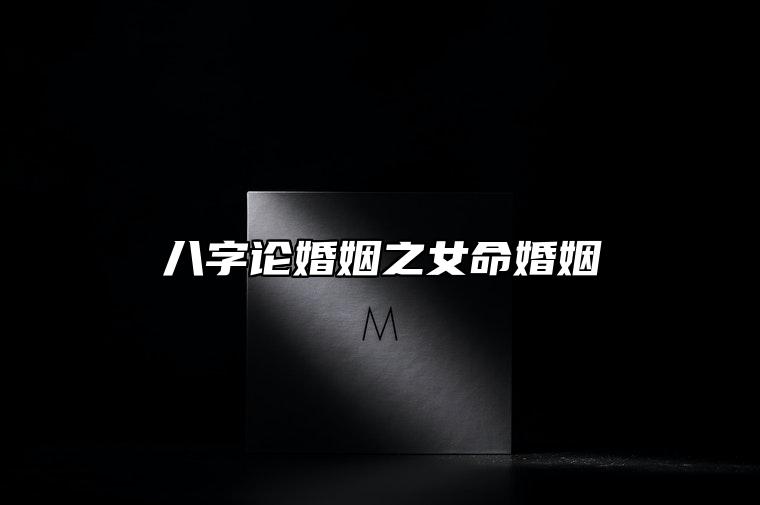 八字论婚姻之女命婚姻 女命生辰八字看姻缘