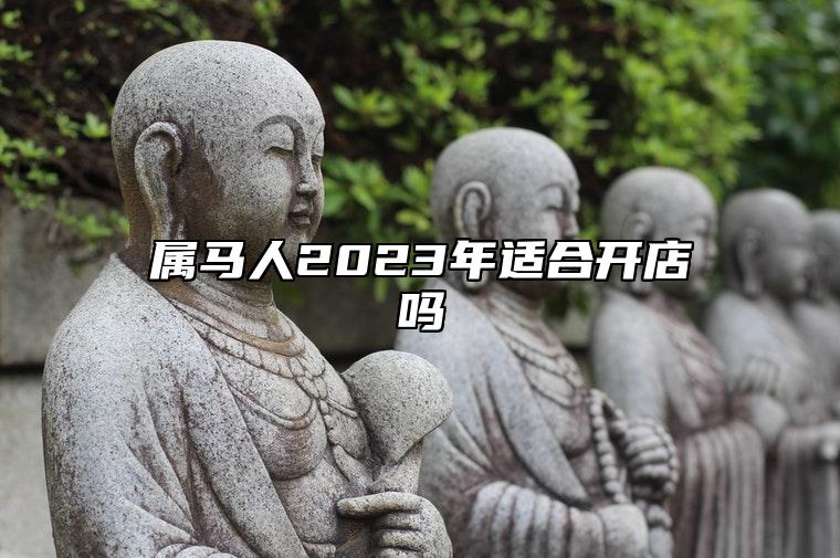 属马人2023年适合开店吗 属马的2023兔年犯太岁开什么店好