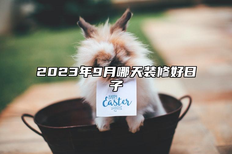 2023年9月哪天装修好日子 哪一天装修吉利