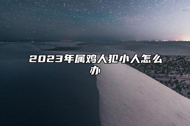 2023年属鸡人犯小人怎么办 兔年犯太岁如何化解犯小人运势