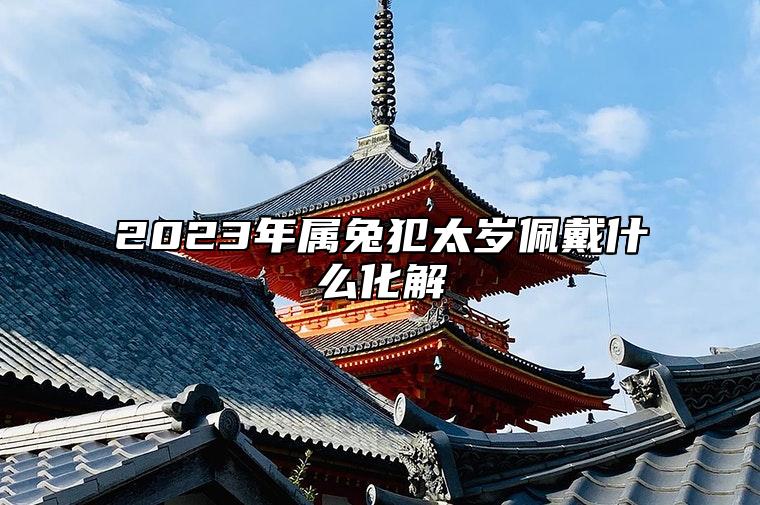 2023年属兔犯太岁佩戴什么化解 可以戴五帝钱吗