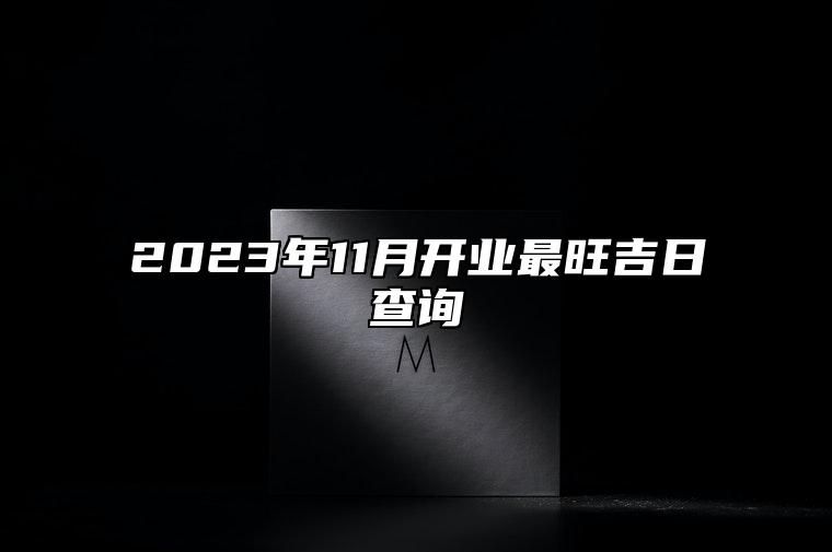2023年11月开业最旺吉日查询 2023年11月开业吉日吉时查询表