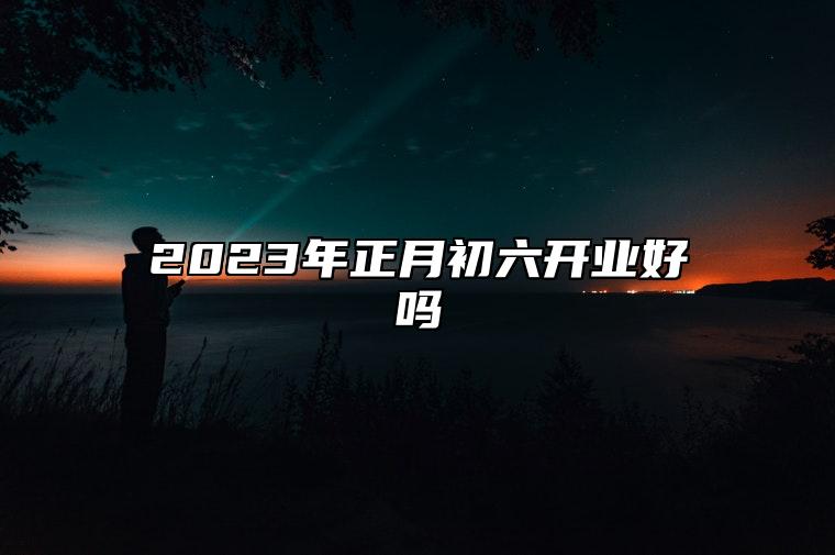 2023年正月初六开业好吗 正月初六店铺风水注意点