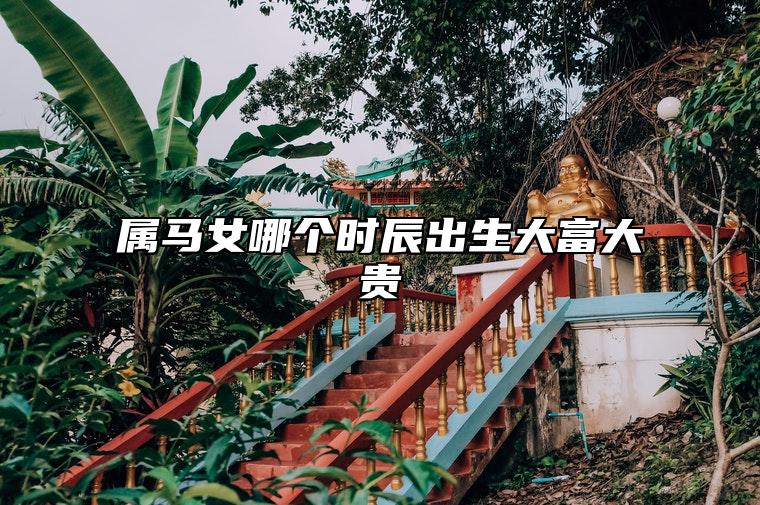 属马女哪个时辰出生大富大贵 几月出生最旺夫