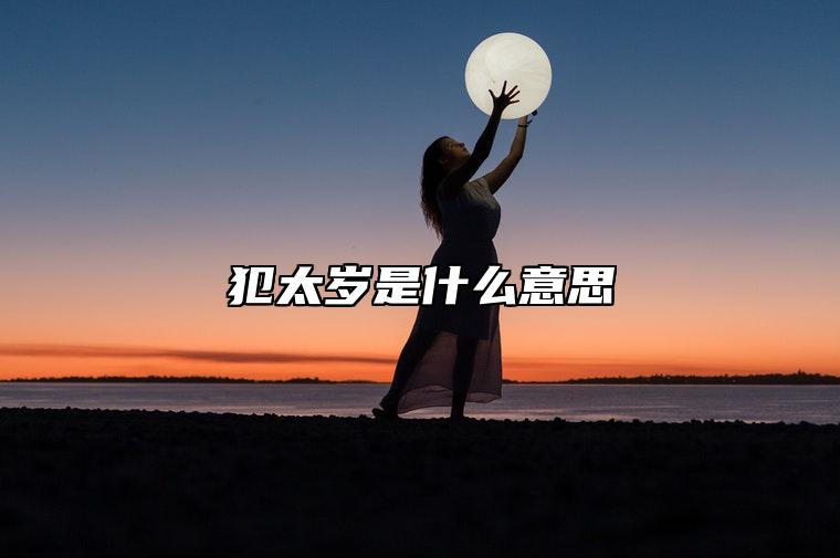 犯太岁是什么意思 对运势有什么危害