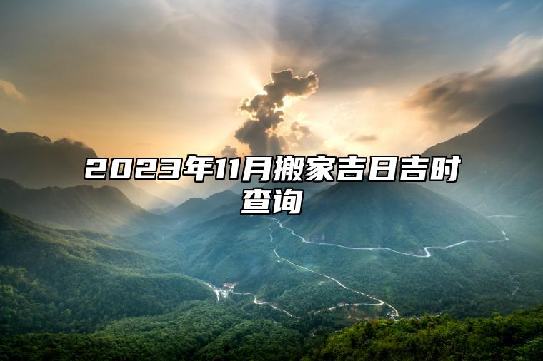 2023年11月搬家吉日吉时查询 今日搬家黄道吉日查询